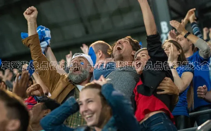 3377体育网页入口中文在线享受趣味点餐时刻，一窥足球运动员点餐视频大全