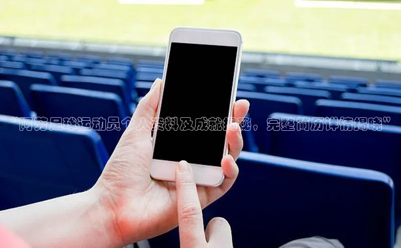 3377体育官网天下秀“阿芳足球运动员个人资料及成就揭秘，完整简历详情揭晓”