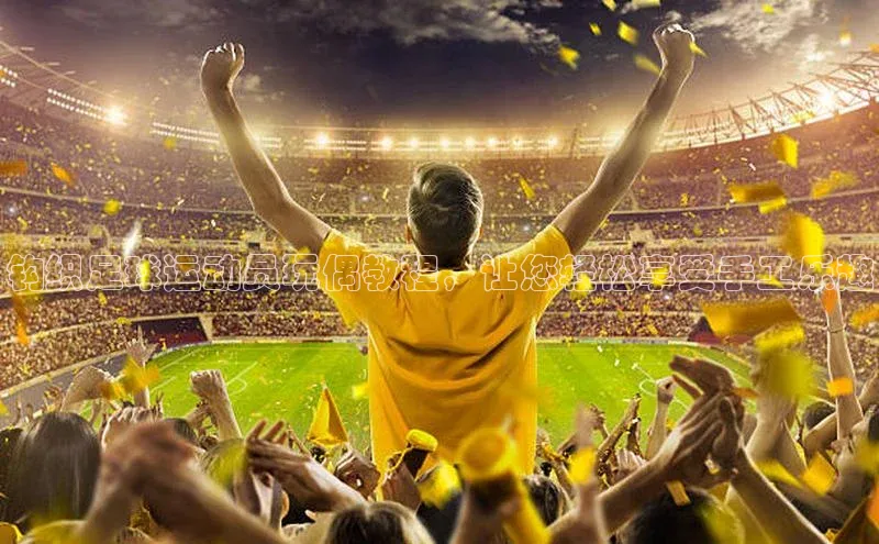 3377体育官网址百度信誉钩织足球运动员玩偶教程，让您轻松享受手工乐趣