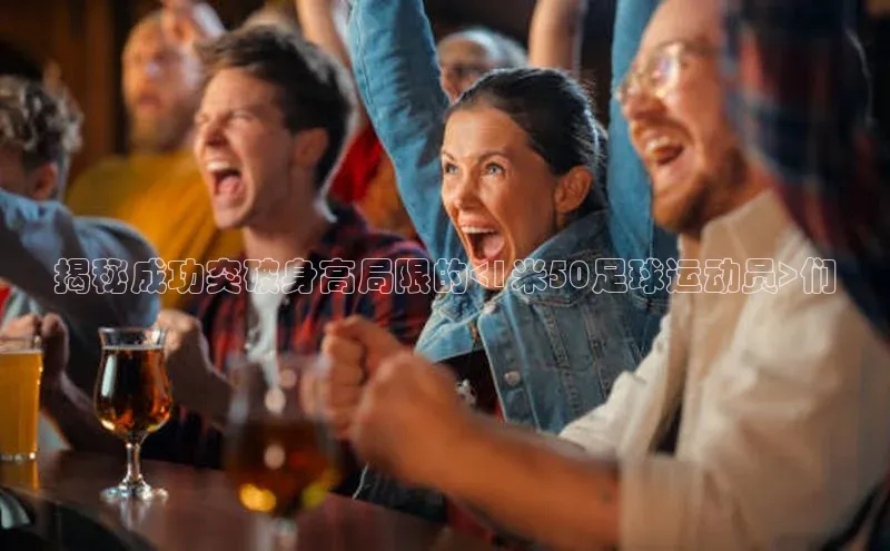 3377体育app官方下载荣信文化揭秘成功突破身高局限的<1米50足球运动员>们