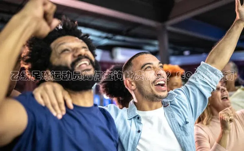 3377体育网页入口滴滴出行乙级足球运动员如何查询比赛成绩？SEO优化指南