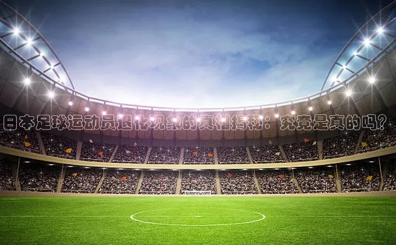 3377体育官方在线登录入口金山办公日本足球运动员退化现象的真相揭秘：究竟是真的吗？