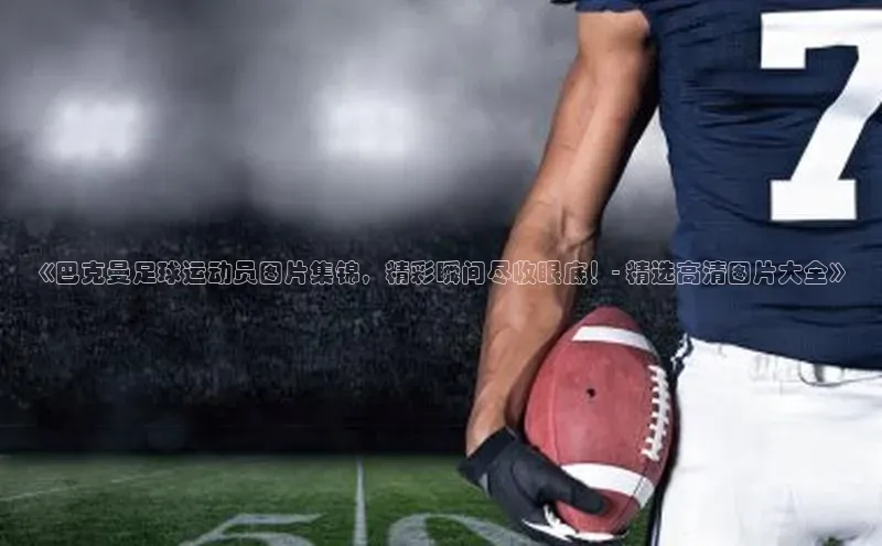 3377体育中国官方网站入口一径科技《巴克曼足球运动员图片集锦，精彩瞬间尽收眼底！- 精选高清图片大全》