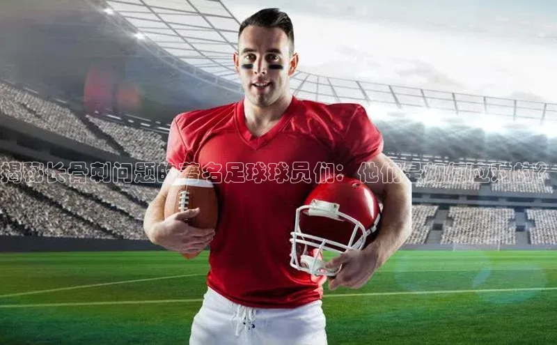 3377体育百度人工翻译揭秘长骨刺问题的著名足球球员们：他们是如何应对的？