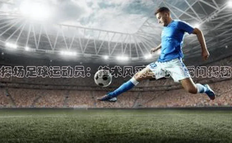 3377体育app官方网站轻美电器操场足球运动员：技术风采与比赛瞬间揭秘