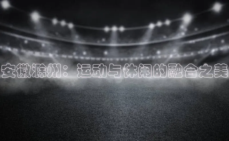 3377体育网站平台登录百度智能云安徽滁州：运动与休闲的融合之美