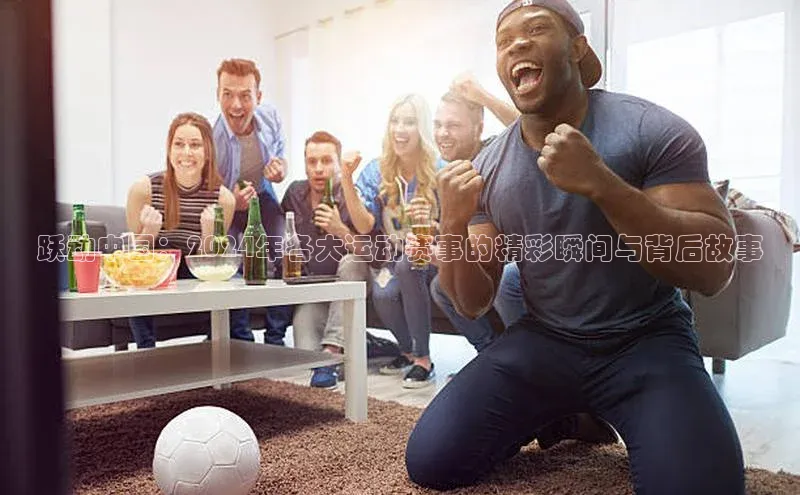 3377体育中国官方网站入口猫眼跃动中国：2024年各大运动赛事的精彩瞬间与背后故事