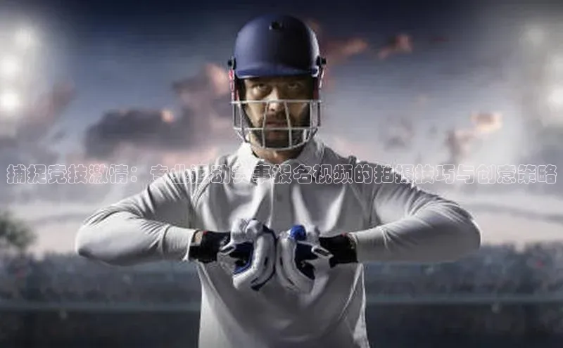 3377体育小米捕捉竞技激情：专业运动赛事报名视频的拍摄技巧与创意策略