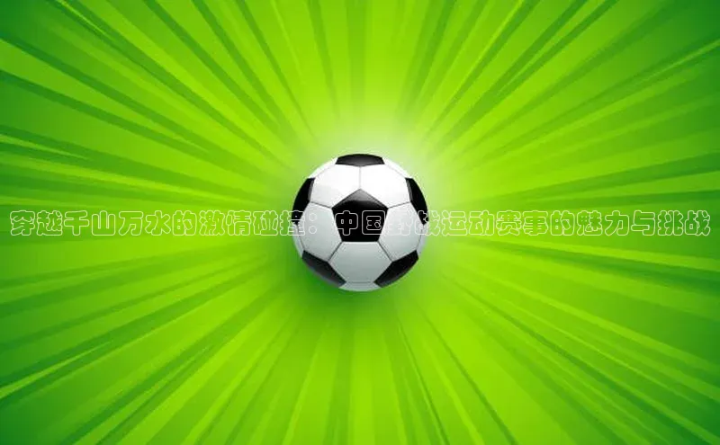 3377体育app官方网站百度安全社区穿越千山万水的激情碰撞：中国野战运动赛事的魅力与挑战