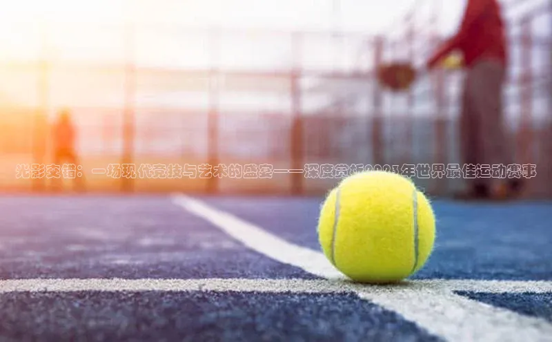 3377体育官网入口网页版诸葛科技光影交错：一场现代竞技与艺术的盛宴——深度赏析2023年世界最佳运动赛事