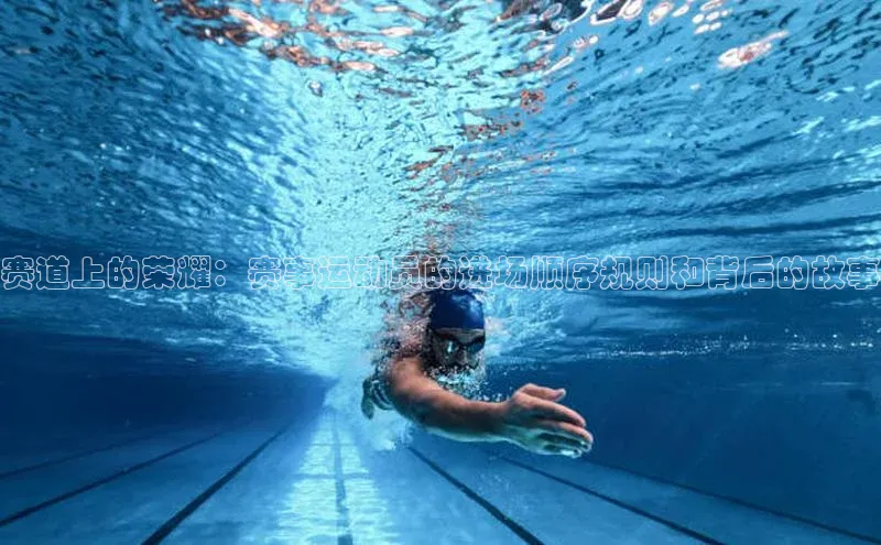 3377体育中国官方网站入口阿里尔公司赛道上的荣耀：赛事运动员的进场顺序规则和背后的故事