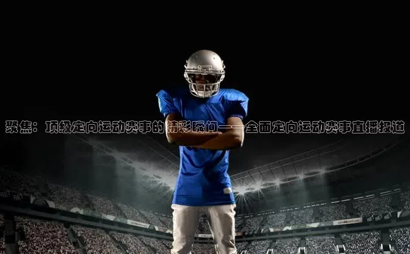 聚焦：顶级定向运动赛事的精彩瞬间——全面定向运动赛事直播报道