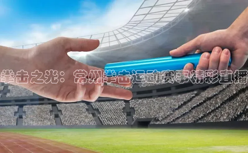 拳击之光：常州拳击运动赛事精彩直播