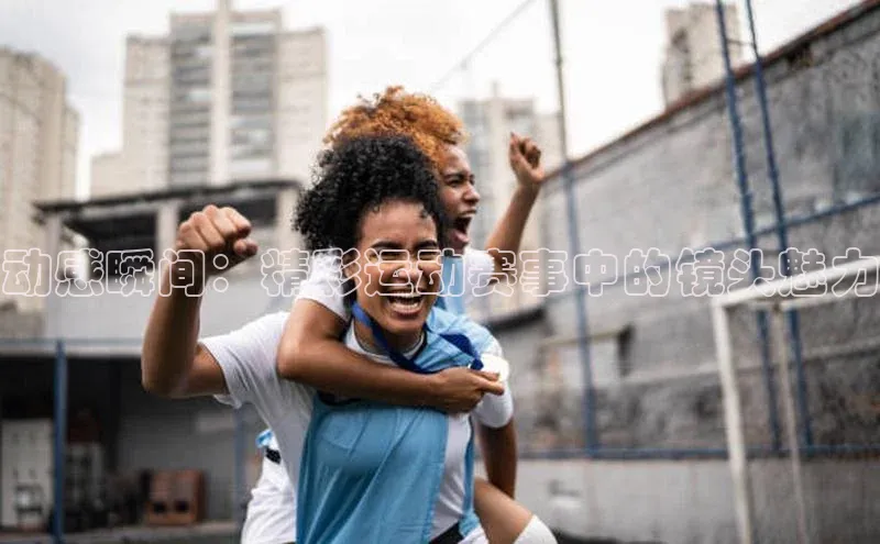 动感瞬间：精彩运动赛事中的镜头魅力