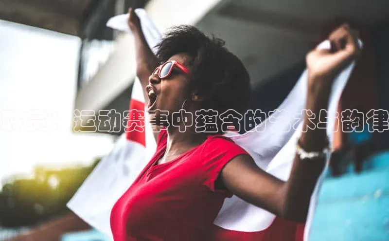 聆赏：运动赛事中蕴含的艺术与韵律