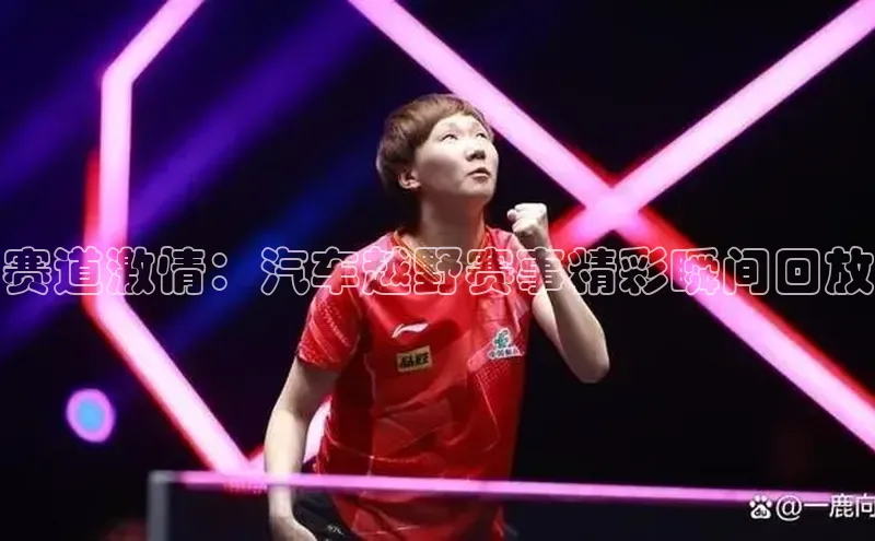 赛道激情：汽车越野赛事精彩瞬间回放