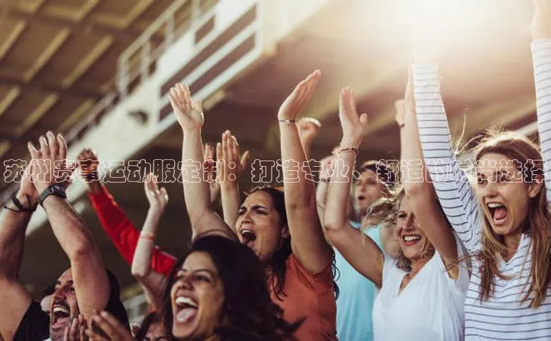 苏州赛事运动服定制：打造专业、舒适的时尚选择