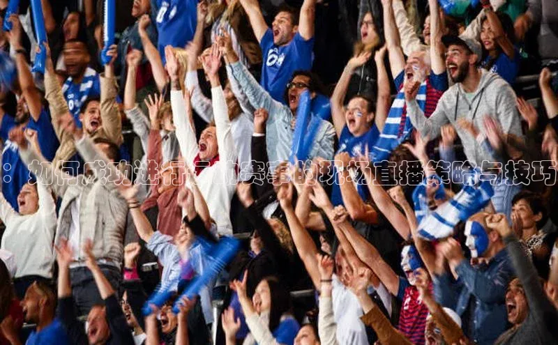 ：如何成功进行运动赛事的现场直播策略与技巧