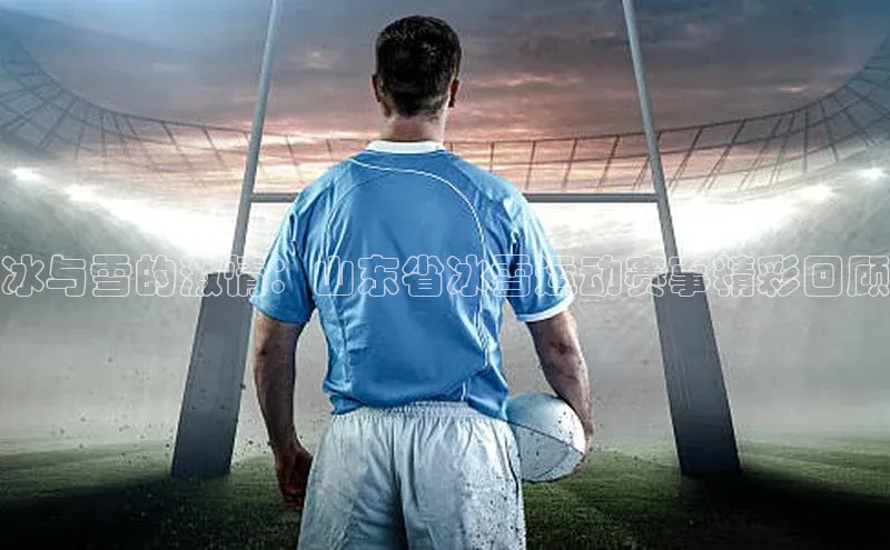 冰与雪的激情：山东省冰雪运动赛事精彩回顾