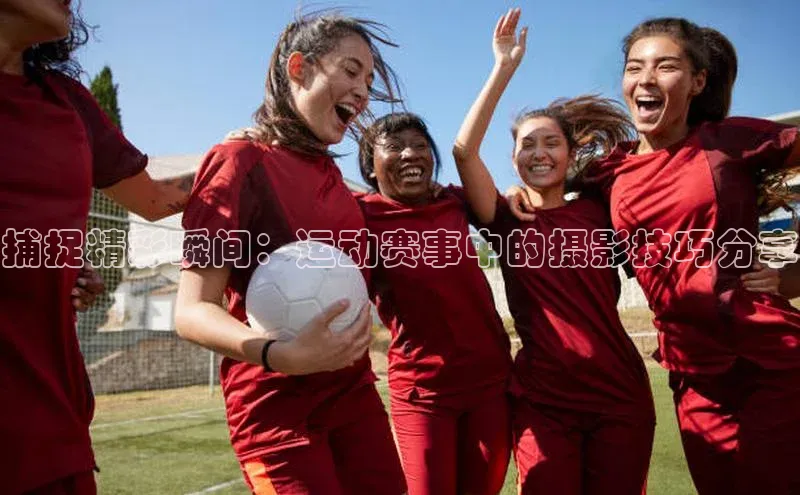 捕捉精彩瞬间：运动赛事中的摄影技巧分享