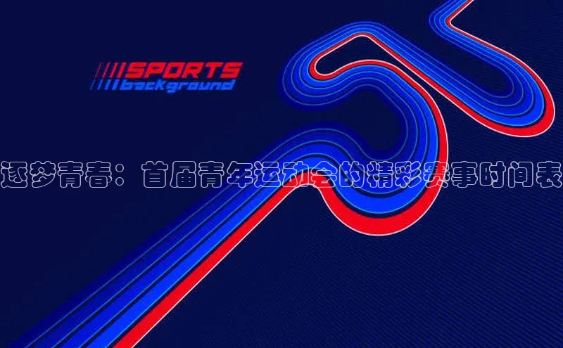 逐梦青春：首届青年运动会的精彩赛事时间表