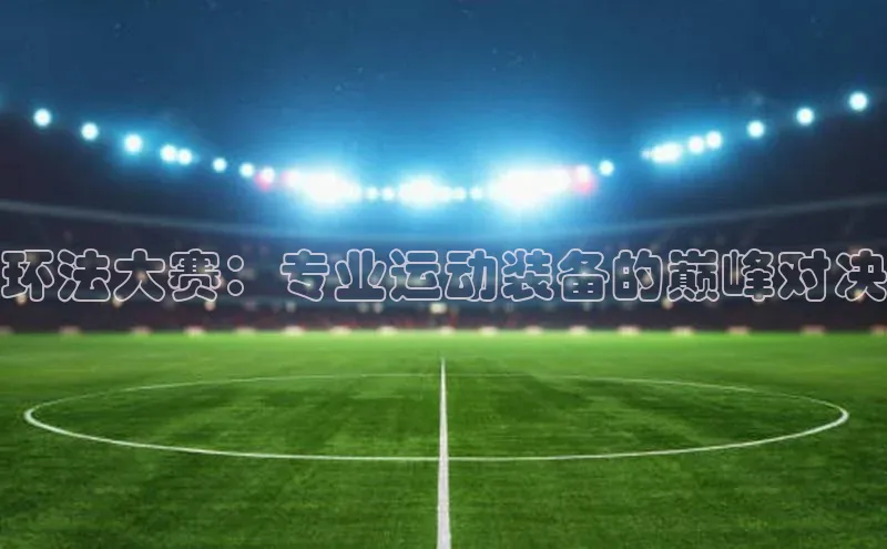 环法大赛：专业运动装备的巅峰对决