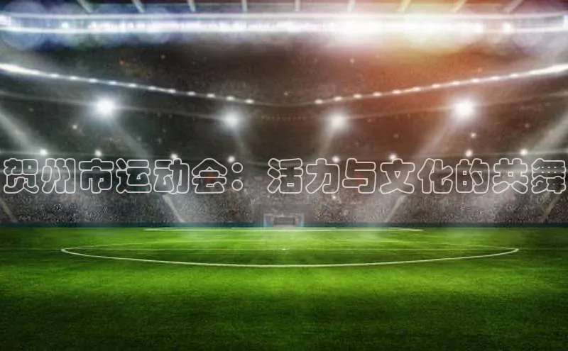 贺州市运动会：活力与文化的共舞