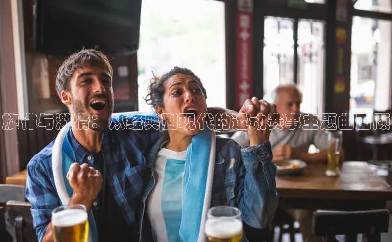 旋律与激情：从经典到现代的运动赛事主题曲回顾