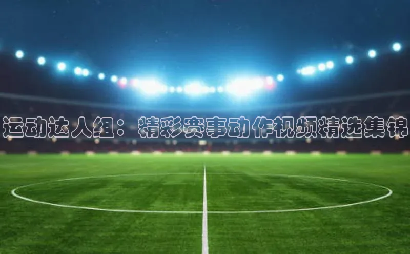 运动达人组：精彩赛事动作视频精选集锦