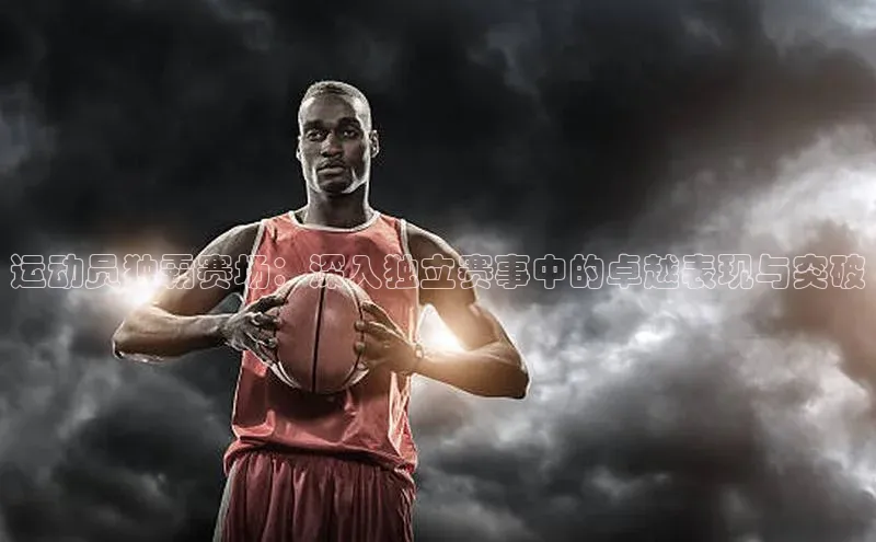 运动员独霸赛场：深入独立赛事中的卓越表现与突破