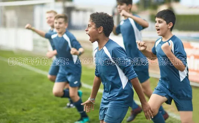 都市运动的盛宴：2023年度市运会精彩回顾与展望