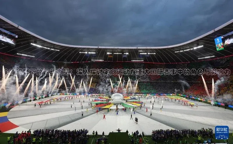 全球视野下的运动力量：深入探讨定向运动在重大国际赛事中的角色与影响力